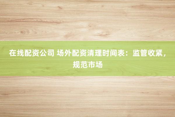 在线配资公司 场外配资清理时间表：监管收紧，规范市场