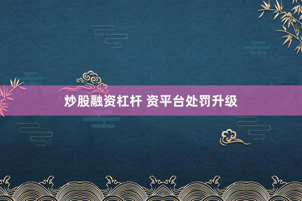 炒股融资杠杆 资平台处罚升级
