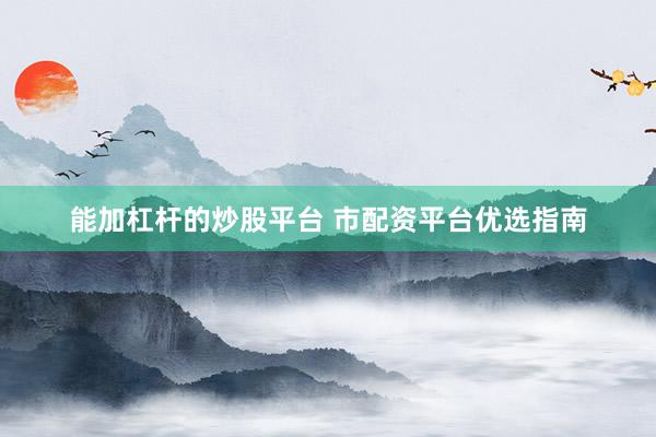 能加杠杆的炒股平台 市配资平台优选指南