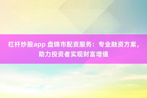 杠杆炒股app 盘锦市配资服务：专业融资方案，助力投资者实现财富增值