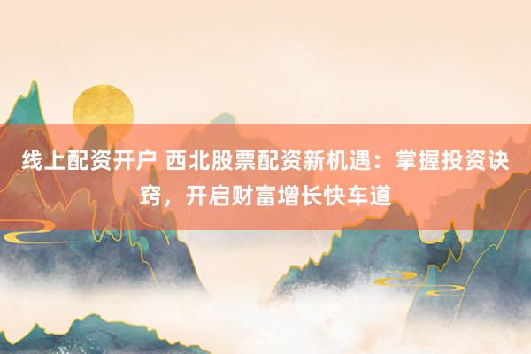 线上配资开户 西北股票配资新机遇：掌握投资诀窍，开启财富增长快车道
