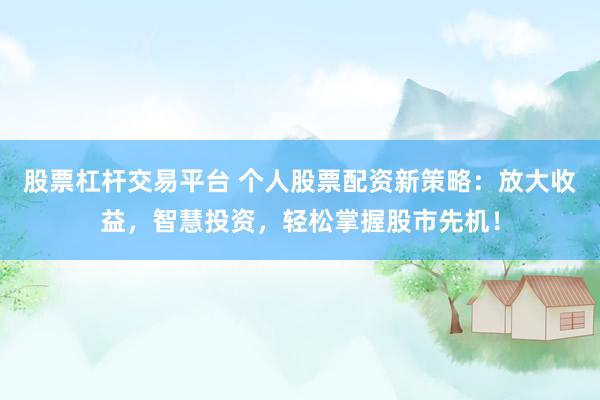 股票杠杆交易平台 个人股票配资新策略：放大收益，智慧投资，轻松掌握股市先机！