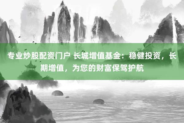 专业炒股配资门户 长城增值基金：稳健投资，长期增值，为您的财富保驾护航