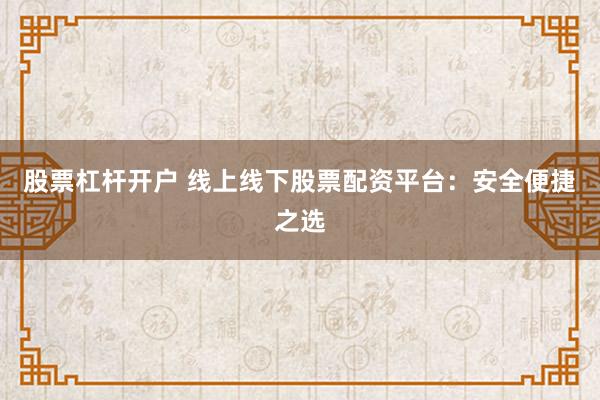 股票杠杆开户 线上线下股票配资平台：安全便捷之选