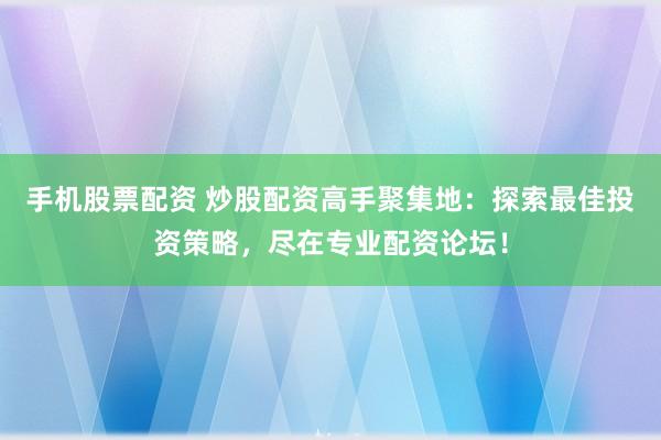 手机股票配资 炒股配资高手聚集地：探索最佳投资策略，尽在专业配资论坛！