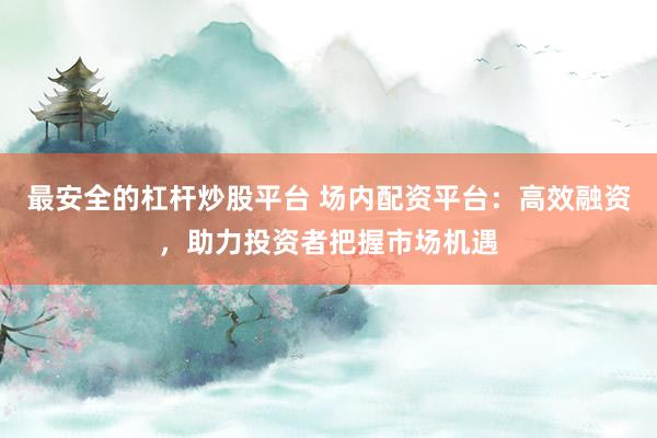 最安全的杠杆炒股平台 场内配资平台:高效融资,助力投资者把握市场机遇