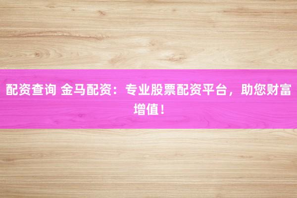 配资查询 金马配资：专业股票配资平台，助您财富增值！