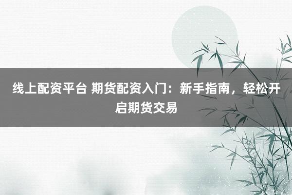 线上配资平台 期货配资入门：新手指南，轻松开启期货交易