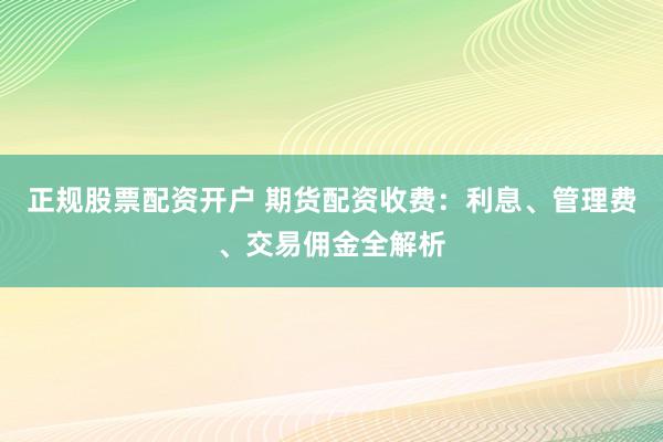 正规股票配资开户 期货配资收费:利息、管理费、交易佣金全解析