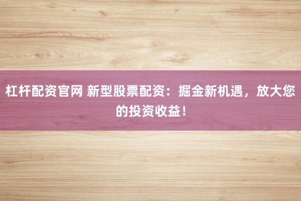 杠杆配资官网 新型股票配资：掘金新机遇，放大您的投资收益！