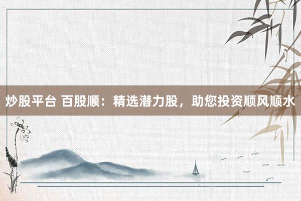 炒股平台 百股顺：精选潜力股，助您投资顺风顺水