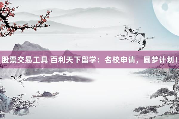 股票交易工具 百利天下留学：名校申请，圆梦计划！