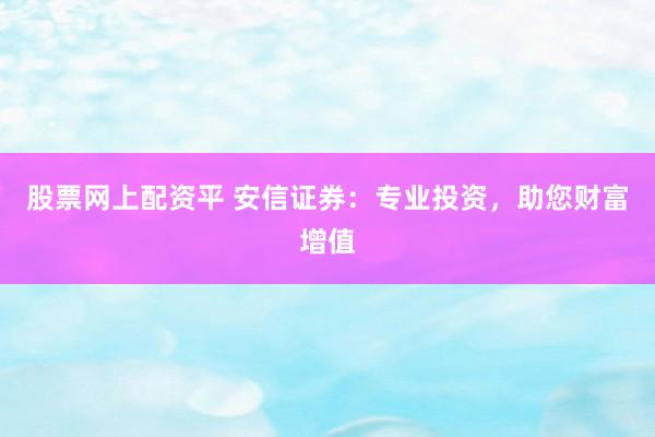 股票网上配资平 安信证券：专业投资，助您财富增值
