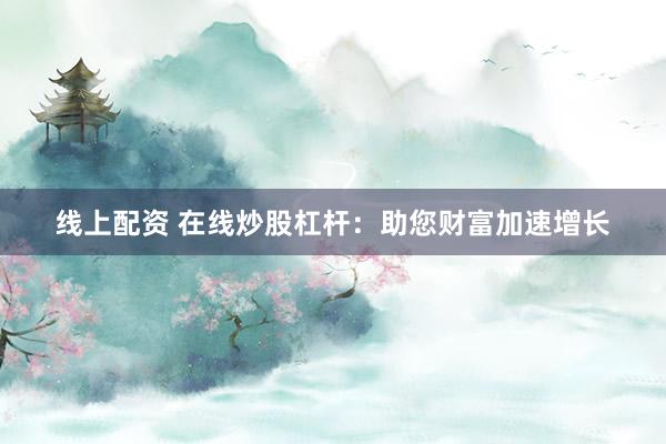 线上配资 在线炒股杠杆：助您财富加速增长