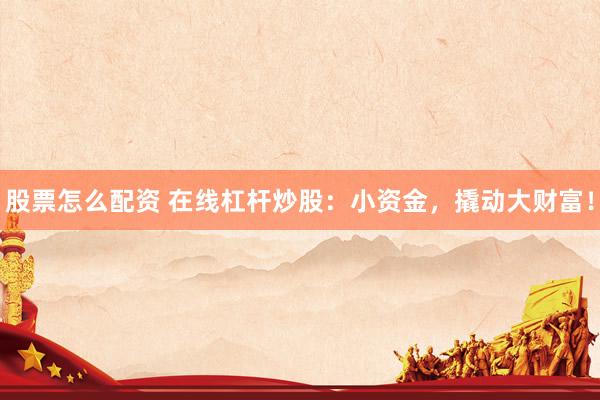 股票怎么配资 在线杠杆炒股：小资金，撬动大财富！