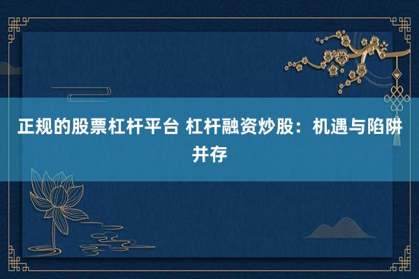 正规的股票杠杆平台 杠杆融资炒股：机遇与陷阱并存