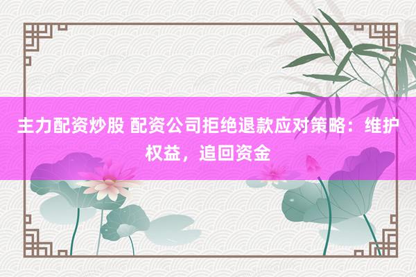 主力配资炒股 配资公司拒绝退款应对策略：维护权益，追回资金