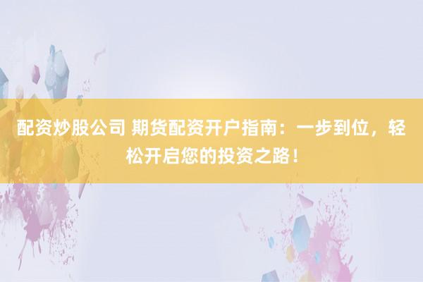 配资炒股公司 期货配资开户指南：一步到位，轻松开启您的投资之路！