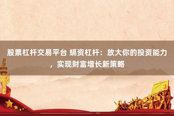 股票杠杆交易平台 螎资杠杆：放大你的投资能力，实现财富增长新策略