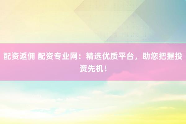 配资返佣 配资专业网：精选优质平台，助您把握投资先机！