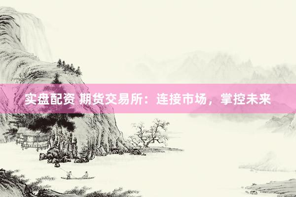 实盘配资 期货交易所：连接市场，掌控未来
