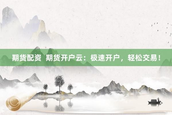 期货配资  期货开户云：极速开户，轻松交易！