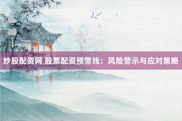 炒股配资网 股票配资预警线：风险警示与应对策略