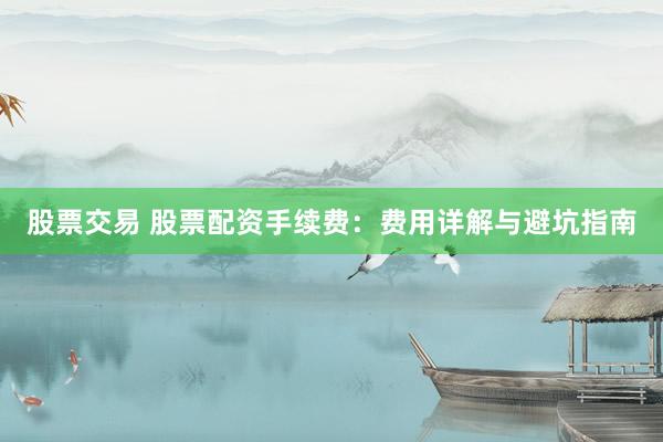 股票交易 股票配资手续费：费用详解与避坑指南