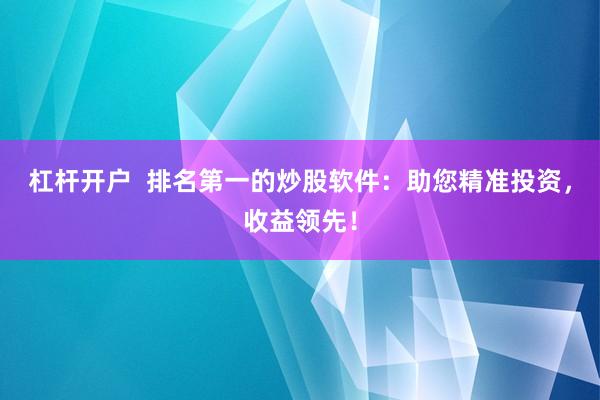 杠杆开户  排名第一的炒股软件：助您精准投资，收益领先！