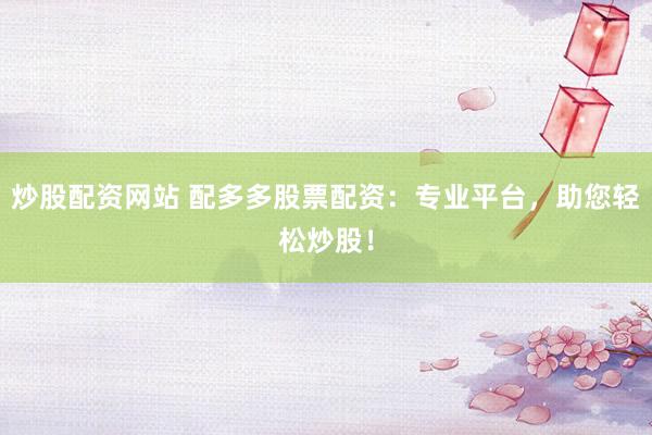 炒股配资网站 配多多股票配资：专业平台，助您轻松炒股！