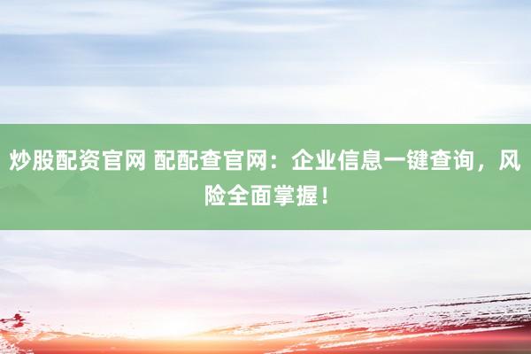 炒股配资官网 配配查官网:企业信息一键查询,风险全面掌握!
