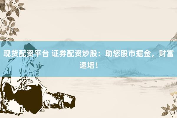 现货配资平台 证券配资炒股：助您股市掘金，财富速增！