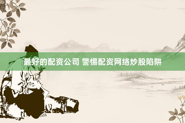 最好的配资公司 警惕配资网络炒股陷阱