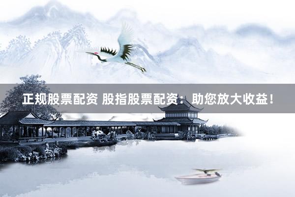 正规股票配资 股指股票配资：助您放大收益！