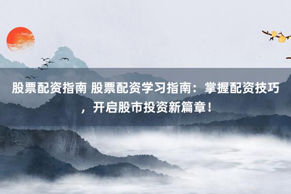 股票配资指南 股票配资学习指南：掌握配资技巧，开启股市投资新篇章！