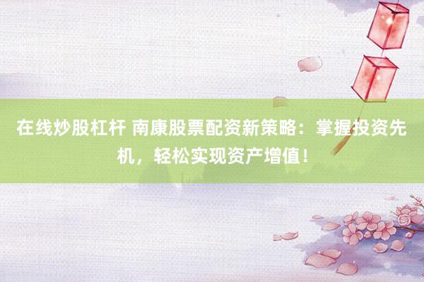 在线炒股杠杆 南康股票配资新策略：掌握投资先机，轻松实现资产增值！