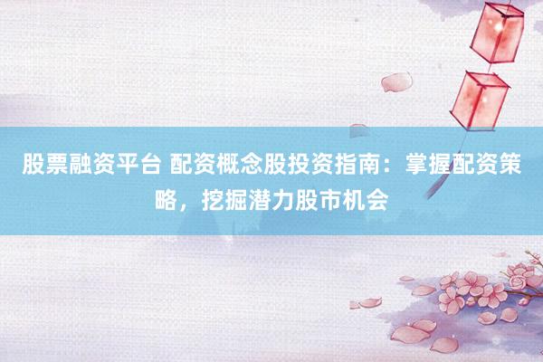 股票融资平台 配资概念股投资指南：掌握配资策略，挖掘潜力股市机会