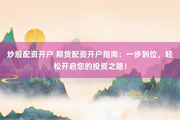 炒股配资开户 期货配资开户指南：一步到位，轻松开启您的投资之路！