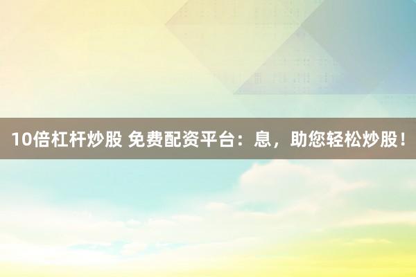 10倍杠杆炒股 免费配资平台：息，助您轻松炒股！