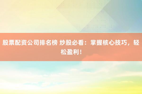 股票配资公司排名榜 炒股必看：掌握核心技巧，轻松盈利！