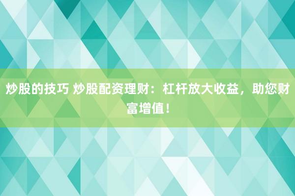 炒股的技巧 炒股配资理财：杠杆放大收益，助您财富增值！
