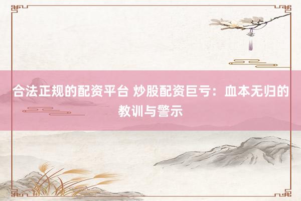 合法正规的配资平台 炒股配资巨亏：血本无归的教训与警示
