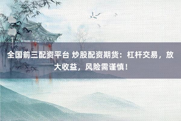 全国前三配资平台 炒股配资期货：杠杆交易，放大收益，风险需谨慎！