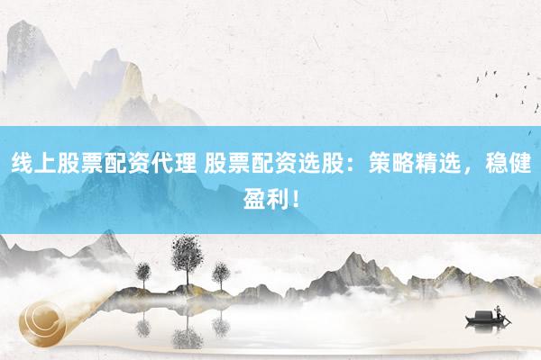 线上股票配资代理 股票配资选股：策略精选，稳健盈利！