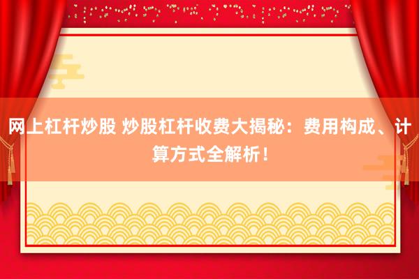网上杠杆炒股 炒股杠杆收费大揭秘：费用构成、计算方式全解析！