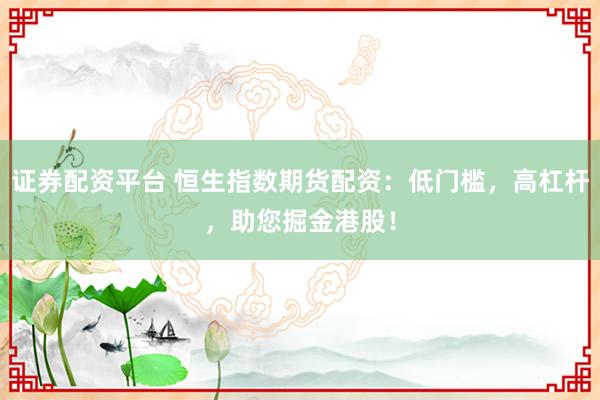 证券配资平台 恒生指数期货配资：低门槛，高杠杆，助您掘金港股！