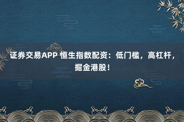 证券交易APP 恒生指数配资：低门槛，高杠杆，掘金港股！