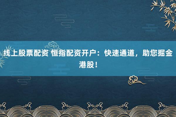 线上股票配资 恒指配资开户:快速通道,助您掘金港股!