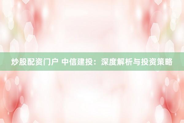 炒股配资门户 中信建投:深度解析与投资策略