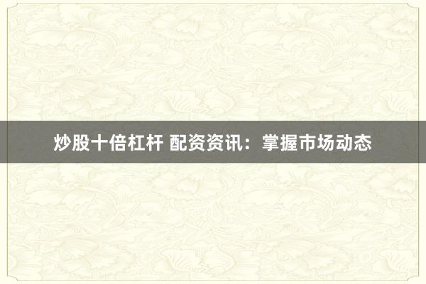 炒股十倍杠杆 配资资讯：掌握市场动态